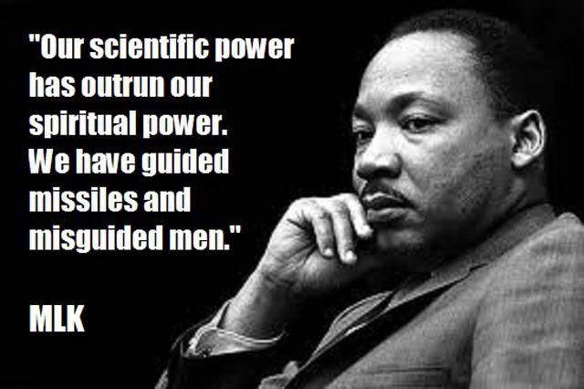 Our scientific power has outrun our spiritual power. We have guided missiles and misguided men. MLK from Strength to Love 1962 Our scientific power has outrun our spiritual power. We have guided missiles and misguided men. MLK