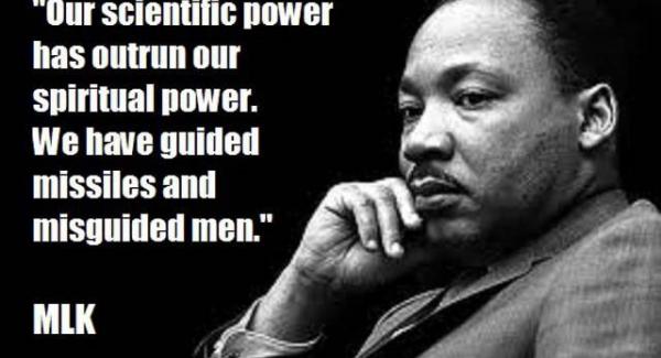 Our scientific power has outrun our spiritual power. We have guided missiles and misguided men. MLK 